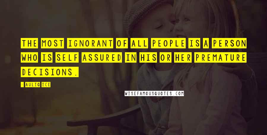 Auliq Ice Quotes: The most ignorant of all people is a person who is self assured in his or her premature decisions.