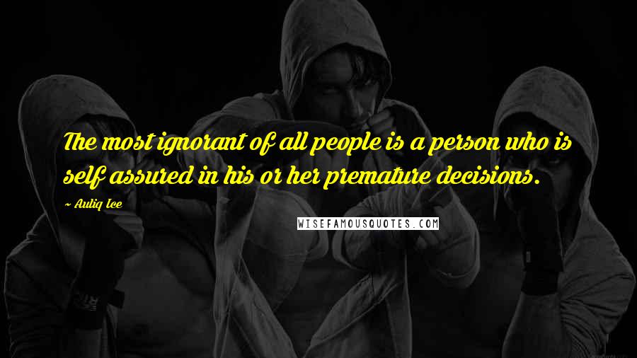 Auliq Ice Quotes: The most ignorant of all people is a person who is self assured in his or her premature decisions.