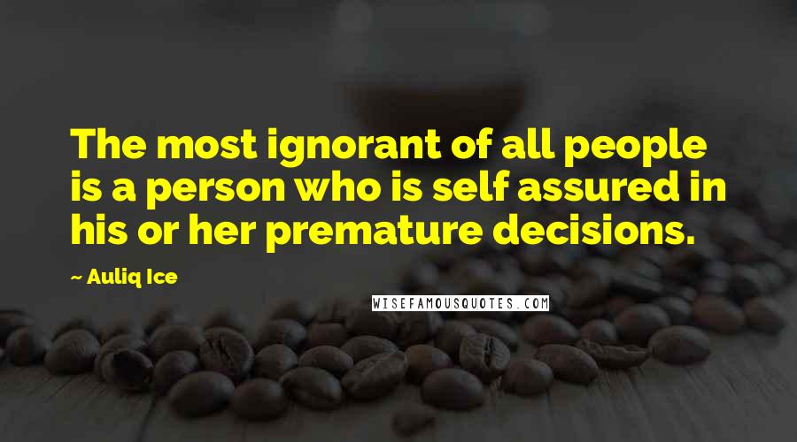 Auliq Ice Quotes: The most ignorant of all people is a person who is self assured in his or her premature decisions.