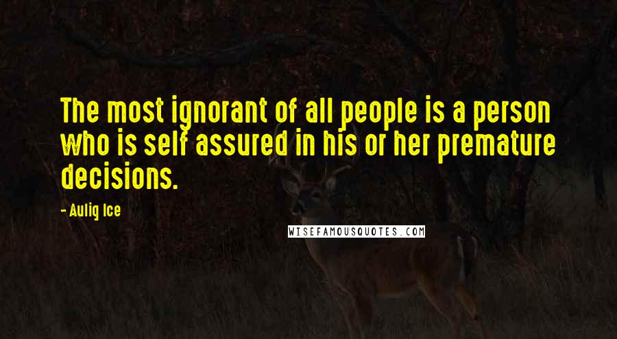 Auliq Ice Quotes: The most ignorant of all people is a person who is self assured in his or her premature decisions.