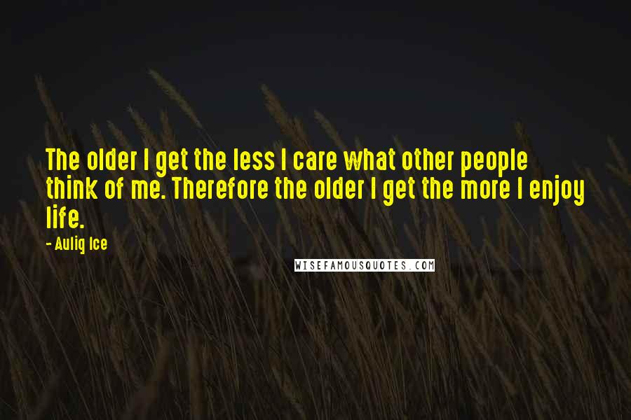 Auliq Ice Quotes: The older I get the less I care what other people think of me. Therefore the older I get the more I enjoy life.
