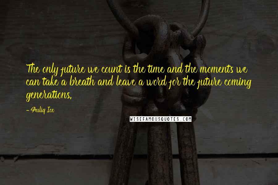 Auliq Ice Quotes: The only future we count is the time and the moments we can take a breath and leave a word for the future coming generations.