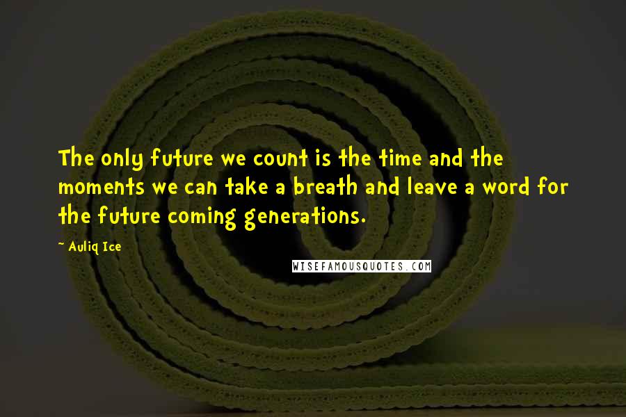 Auliq Ice Quotes: The only future we count is the time and the moments we can take a breath and leave a word for the future coming generations.