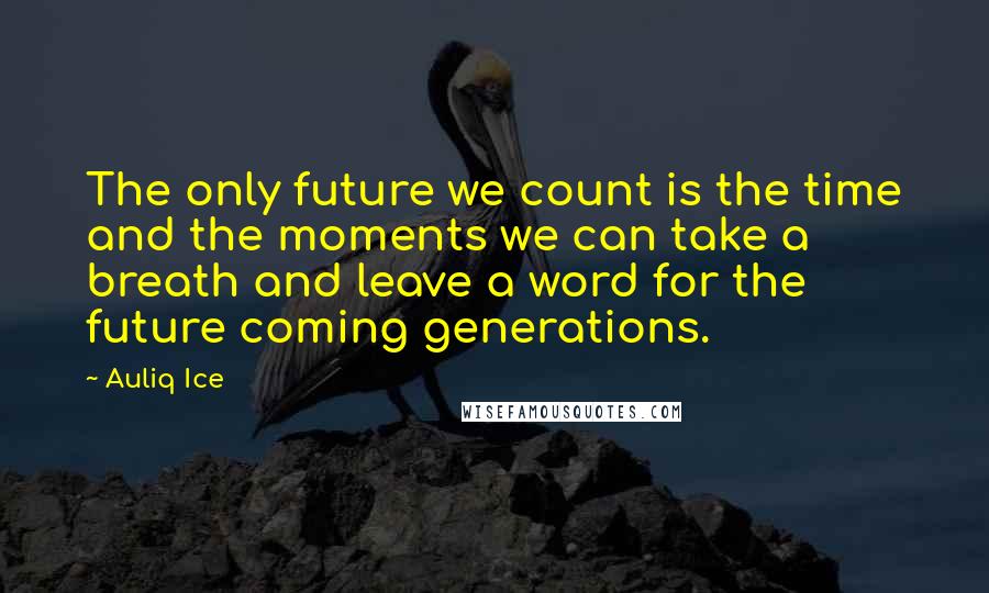 Auliq Ice Quotes: The only future we count is the time and the moments we can take a breath and leave a word for the future coming generations.