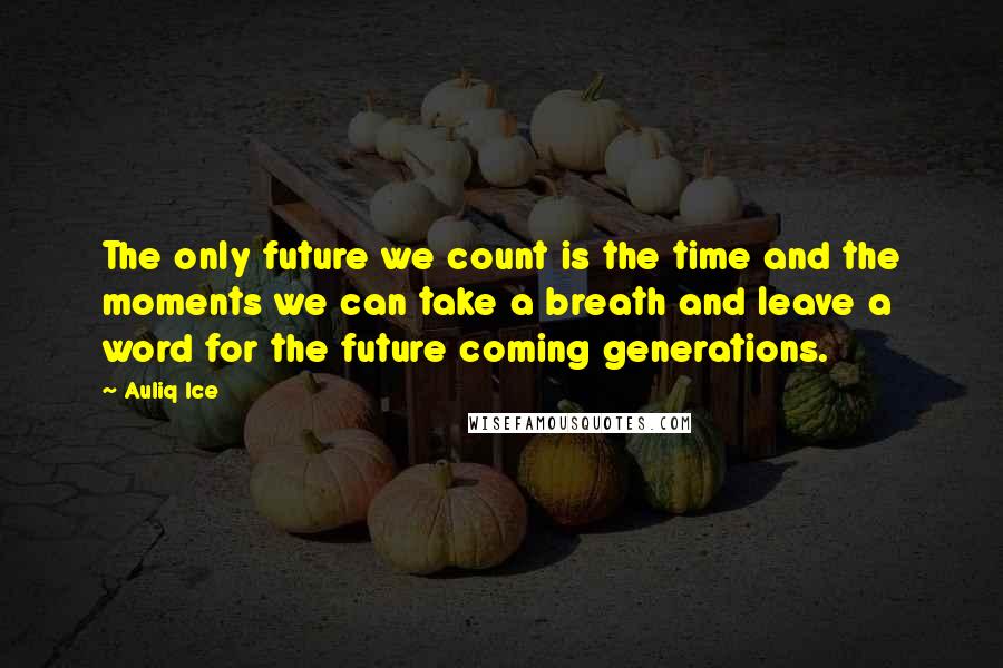 Auliq Ice Quotes: The only future we count is the time and the moments we can take a breath and leave a word for the future coming generations.