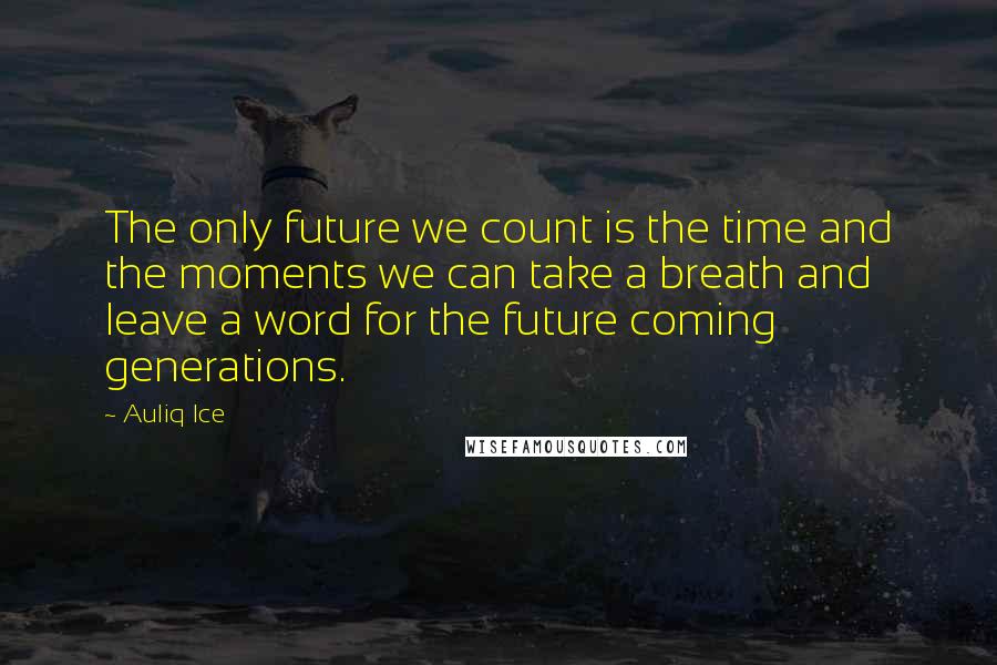 Auliq Ice Quotes: The only future we count is the time and the moments we can take a breath and leave a word for the future coming generations.