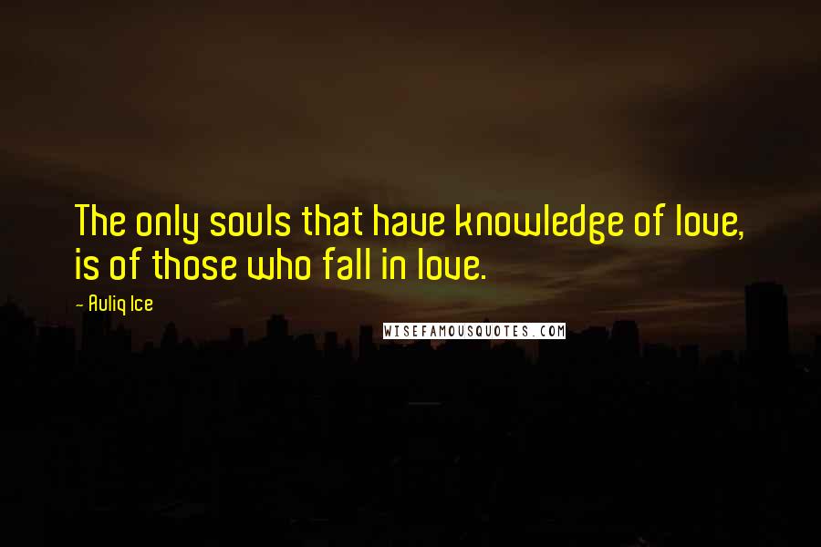 Auliq Ice Quotes: The only souls that have knowledge of love, is of those who fall in love.