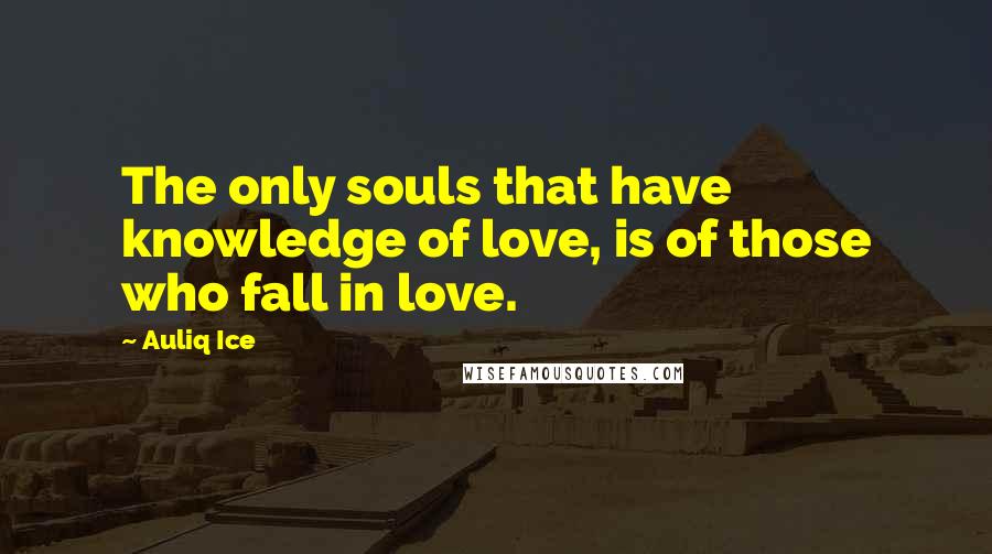 Auliq Ice Quotes: The only souls that have knowledge of love, is of those who fall in love.