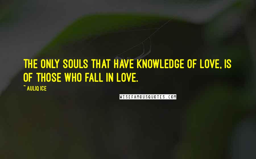 Auliq Ice Quotes: The only souls that have knowledge of love, is of those who fall in love.