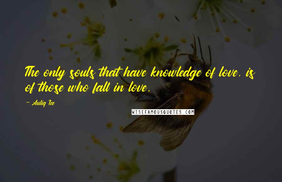 Auliq Ice Quotes: The only souls that have knowledge of love, is of those who fall in love.