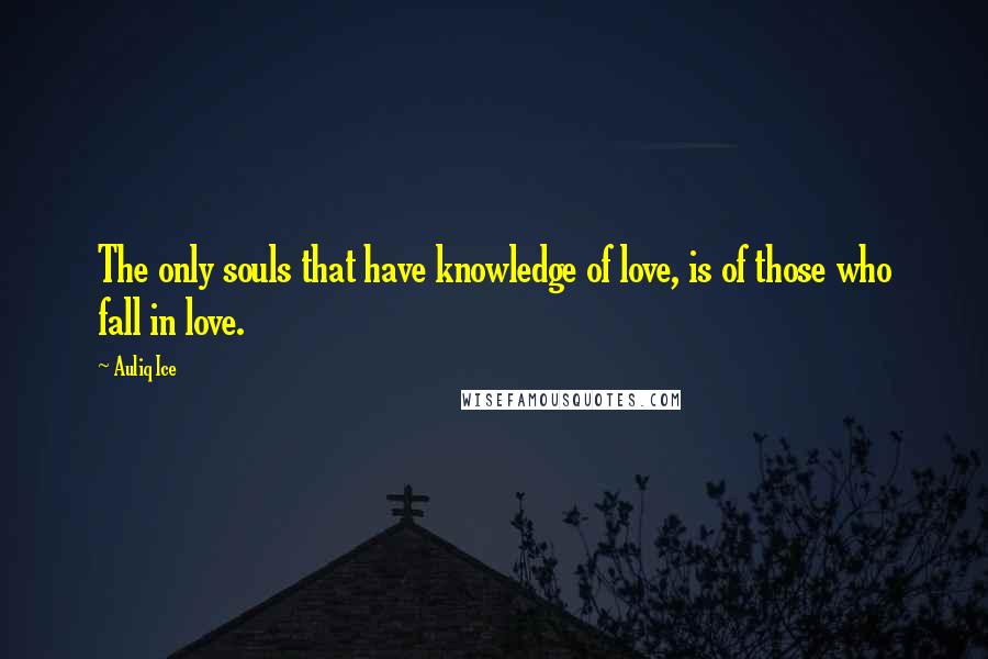 Auliq Ice Quotes: The only souls that have knowledge of love, is of those who fall in love.