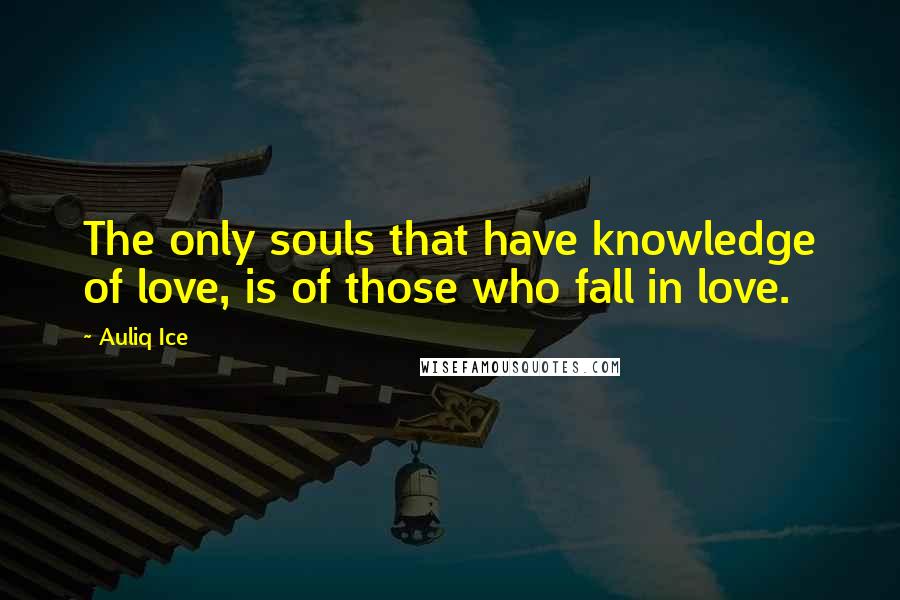 Auliq Ice Quotes: The only souls that have knowledge of love, is of those who fall in love.