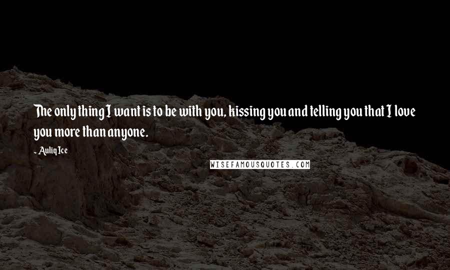 Auliq Ice Quotes: The only thing I want is to be with you, kissing you and telling you that I love you more than anyone.