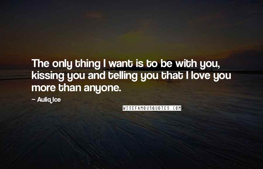 Auliq Ice Quotes: The only thing I want is to be with you, kissing you and telling you that I love you more than anyone.