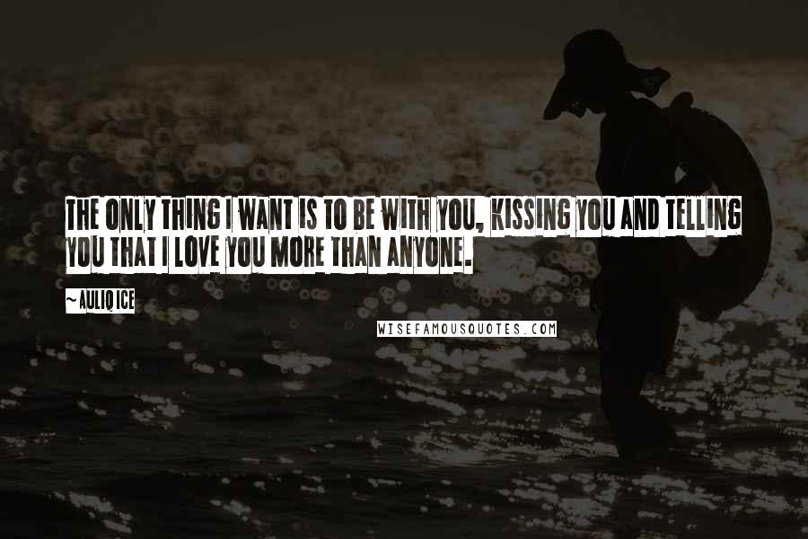 Auliq Ice Quotes: The only thing I want is to be with you, kissing you and telling you that I love you more than anyone.