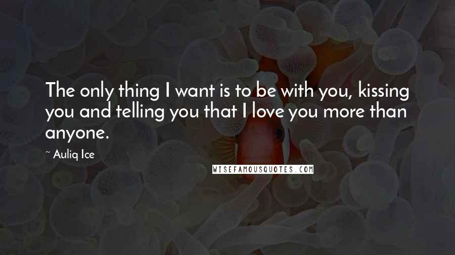 Auliq Ice Quotes: The only thing I want is to be with you, kissing you and telling you that I love you more than anyone.
