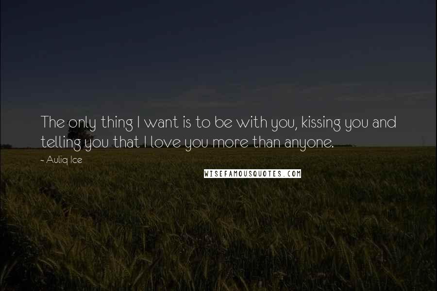 Auliq Ice Quotes: The only thing I want is to be with you, kissing you and telling you that I love you more than anyone.