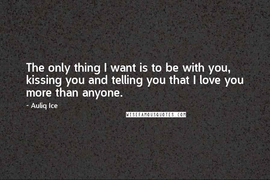 Auliq Ice Quotes: The only thing I want is to be with you, kissing you and telling you that I love you more than anyone.