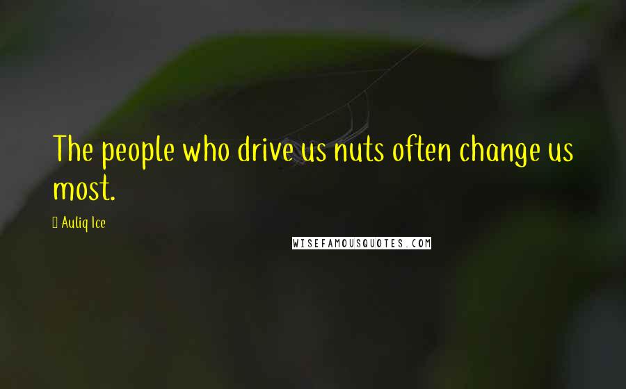 Auliq Ice Quotes: The people who drive us nuts often change us most.