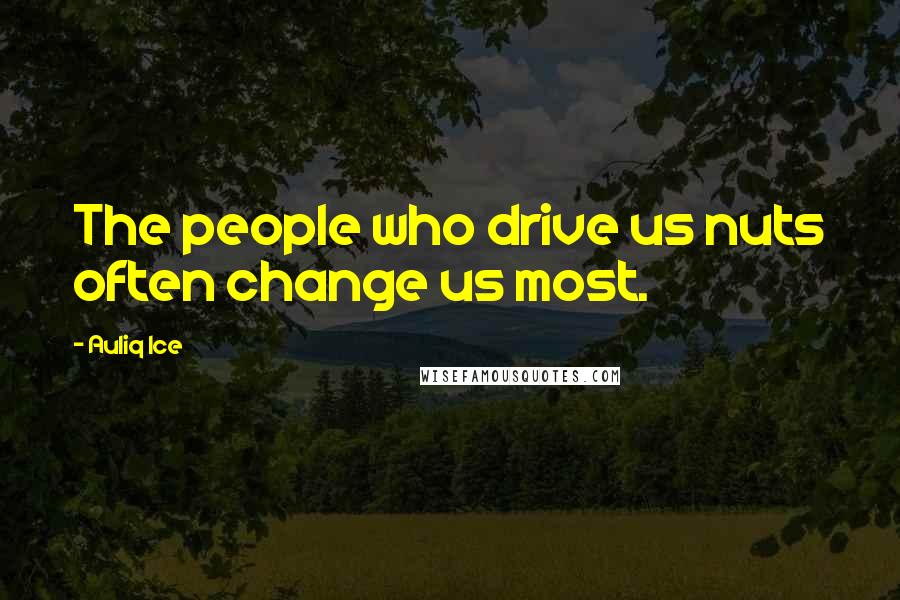 Auliq Ice Quotes: The people who drive us nuts often change us most.