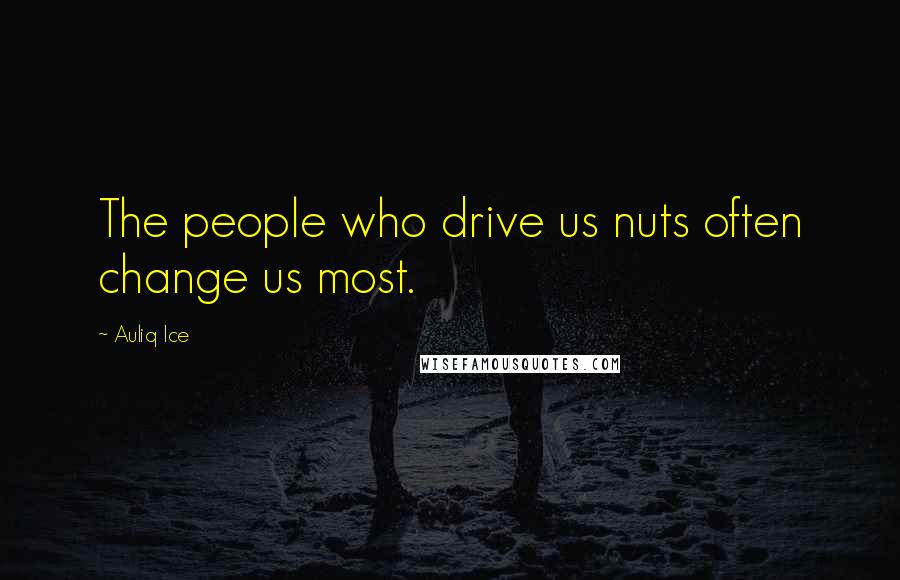 Auliq Ice Quotes: The people who drive us nuts often change us most.