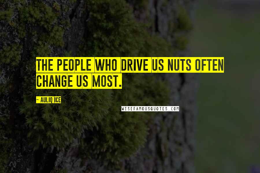 Auliq Ice Quotes: The people who drive us nuts often change us most.