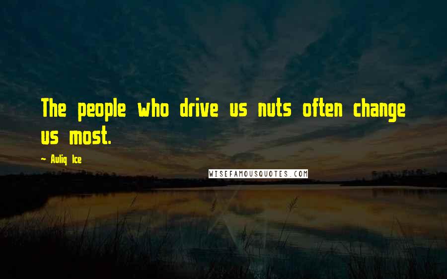 Auliq Ice Quotes: The people who drive us nuts often change us most.