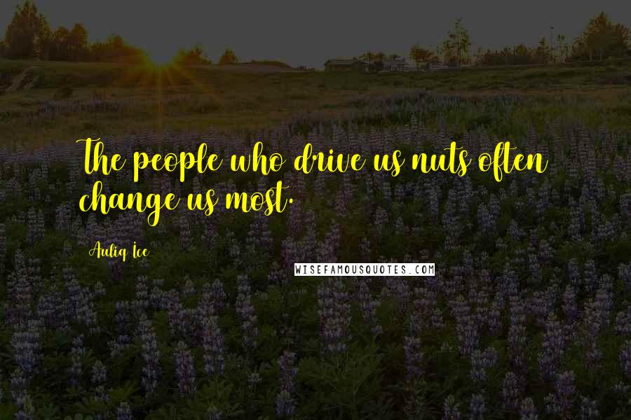 Auliq Ice Quotes: The people who drive us nuts often change us most.