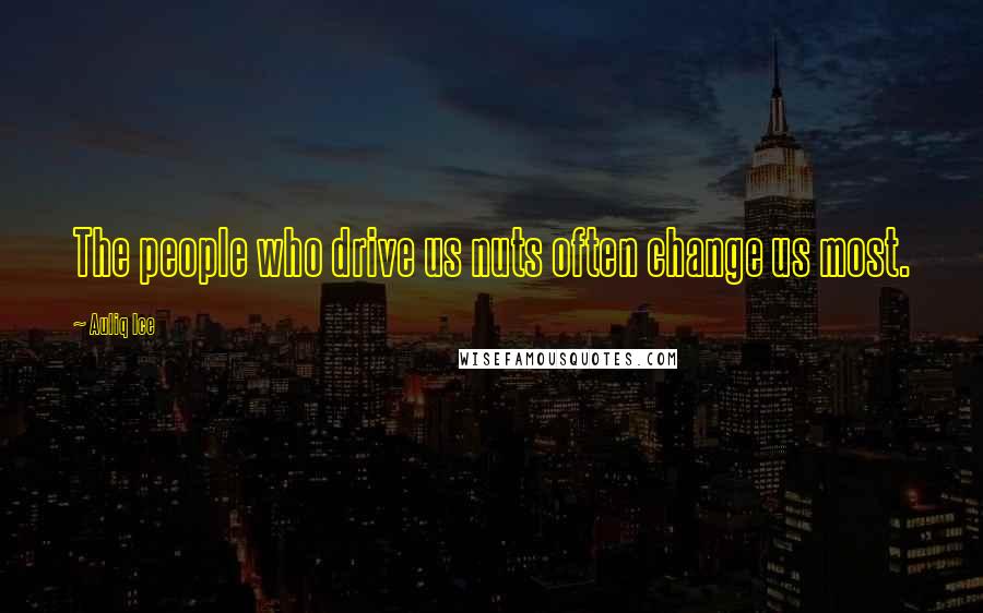 Auliq Ice Quotes: The people who drive us nuts often change us most.
