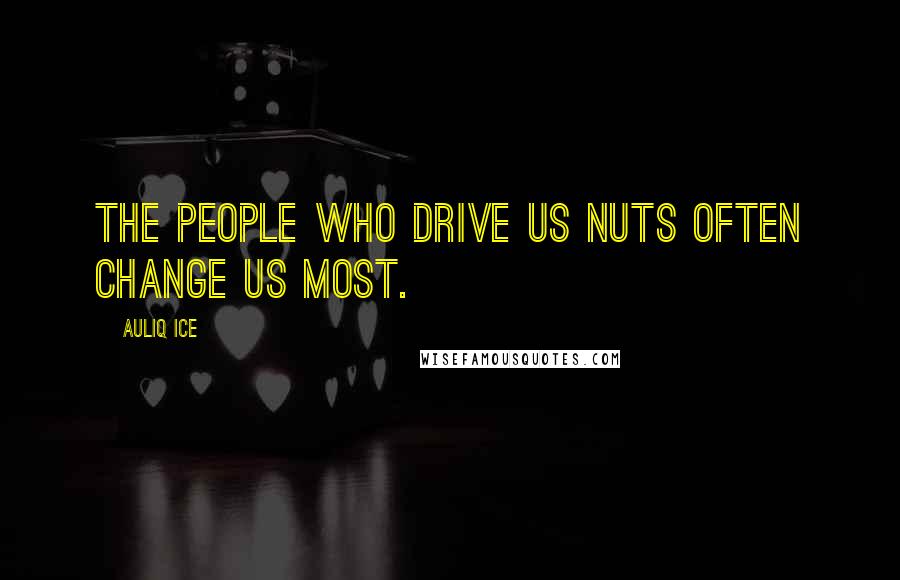 Auliq Ice Quotes: The people who drive us nuts often change us most.