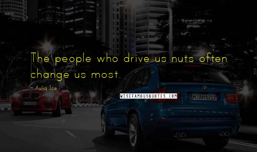 Auliq Ice Quotes: The people who drive us nuts often change us most.
