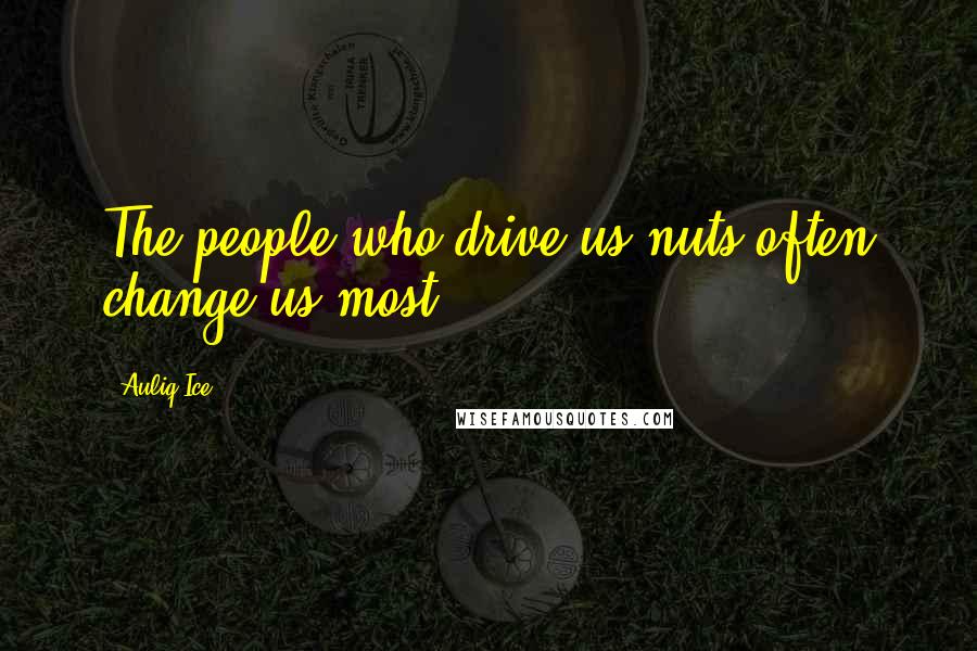 Auliq Ice Quotes: The people who drive us nuts often change us most.