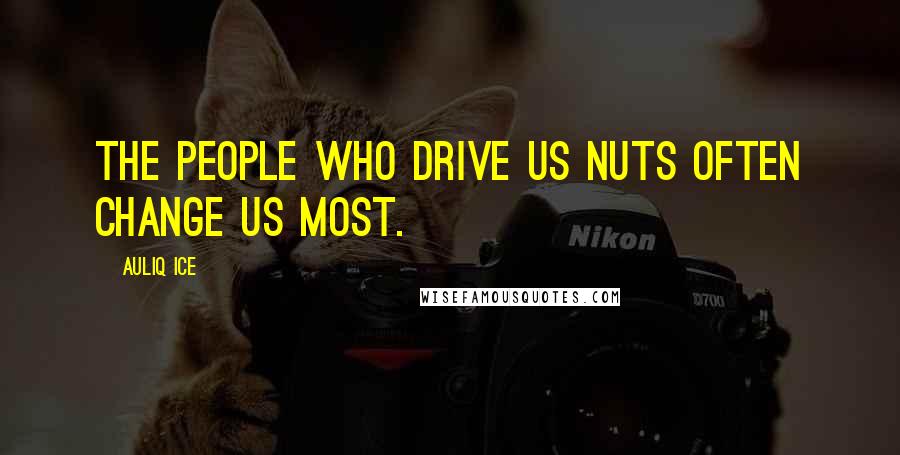 Auliq Ice Quotes: The people who drive us nuts often change us most.