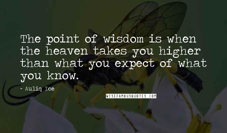 Auliq Ice Quotes: The point of wisdom is when the heaven takes you higher than what you expect of what you know.