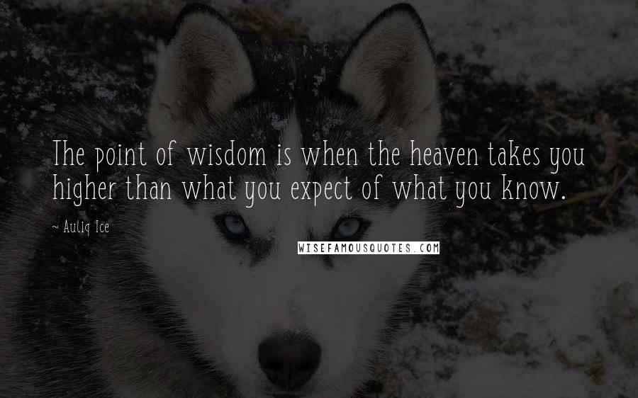 Auliq Ice Quotes: The point of wisdom is when the heaven takes you higher than what you expect of what you know.