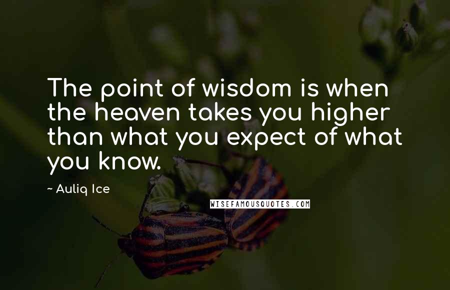 Auliq Ice Quotes: The point of wisdom is when the heaven takes you higher than what you expect of what you know.