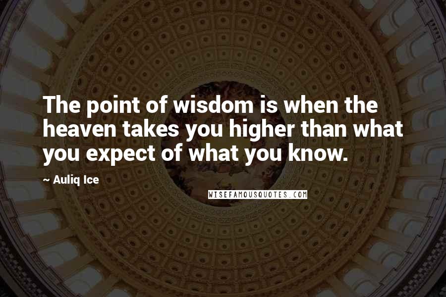Auliq Ice Quotes: The point of wisdom is when the heaven takes you higher than what you expect of what you know.