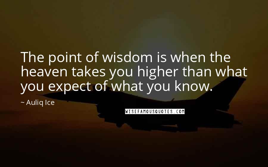 Auliq Ice Quotes: The point of wisdom is when the heaven takes you higher than what you expect of what you know.