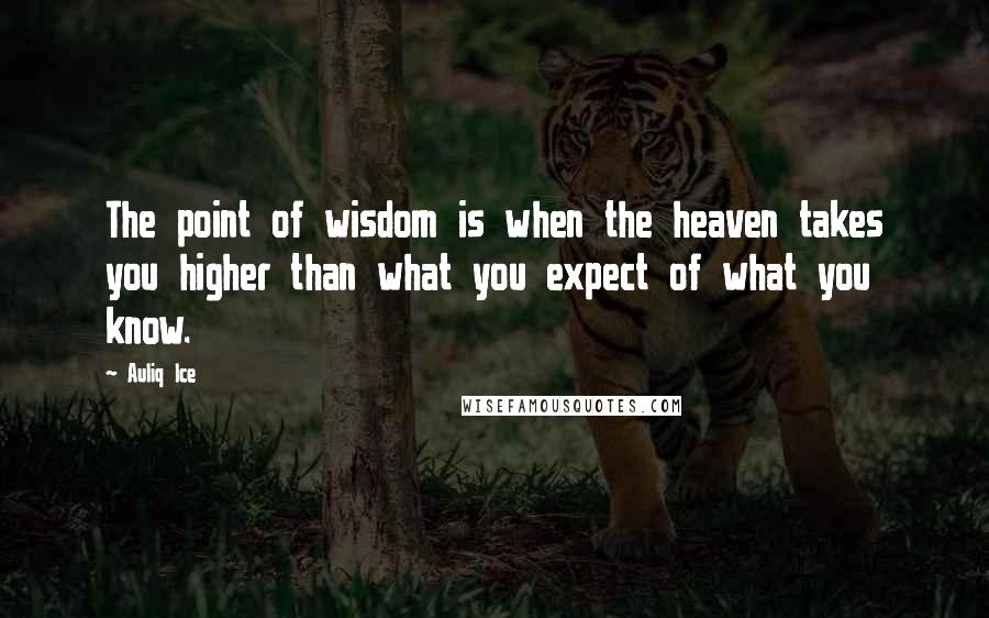 Auliq Ice Quotes: The point of wisdom is when the heaven takes you higher than what you expect of what you know.