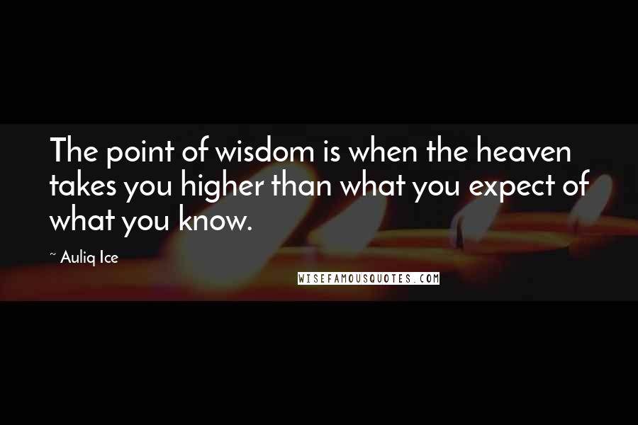 Auliq Ice Quotes: The point of wisdom is when the heaven takes you higher than what you expect of what you know.