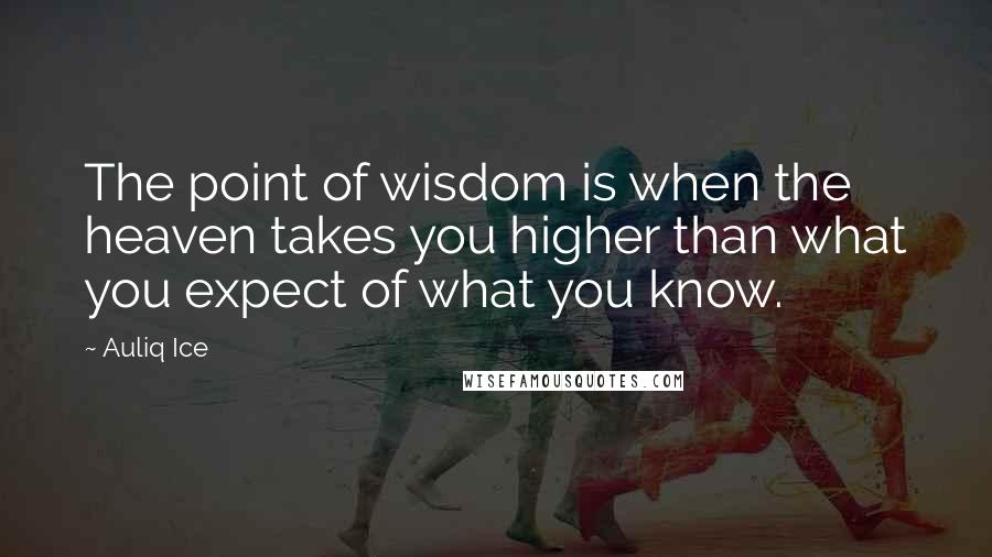 Auliq Ice Quotes: The point of wisdom is when the heaven takes you higher than what you expect of what you know.