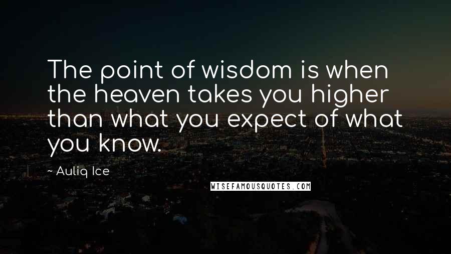 Auliq Ice Quotes: The point of wisdom is when the heaven takes you higher than what you expect of what you know.