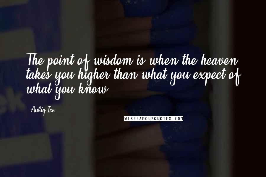 Auliq Ice Quotes: The point of wisdom is when the heaven takes you higher than what you expect of what you know.