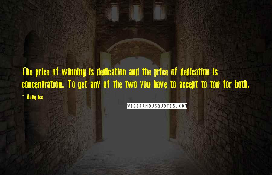 Auliq Ice Quotes: The price of winning is dedication and the price of dedication is concentration. To get any of the two you have to accept to toil for both.