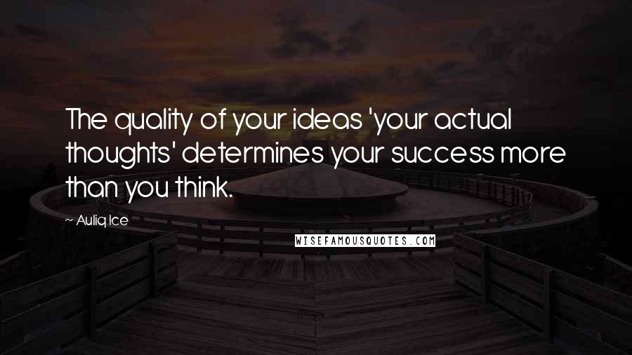 Auliq Ice Quotes: The quality of your ideas 'your actual thoughts' determines your success more than you think.