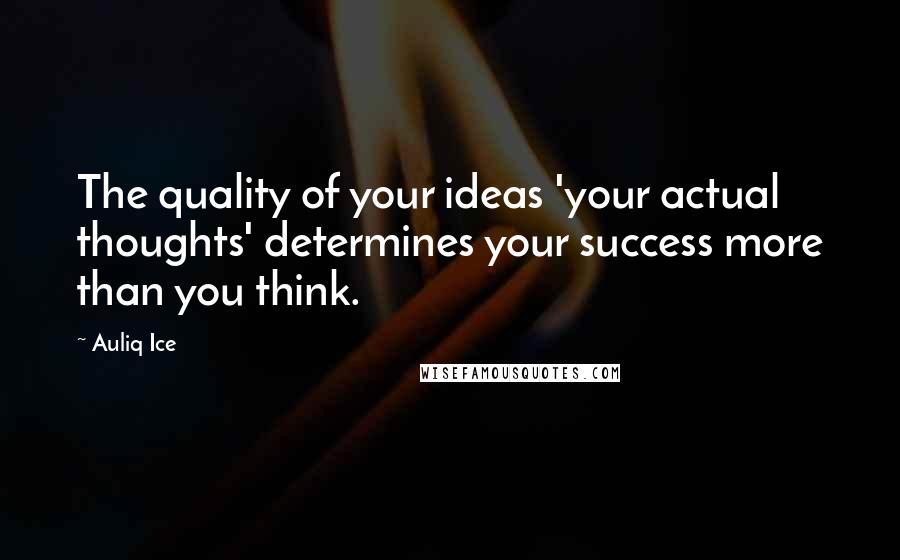 Auliq Ice Quotes: The quality of your ideas 'your actual thoughts' determines your success more than you think.