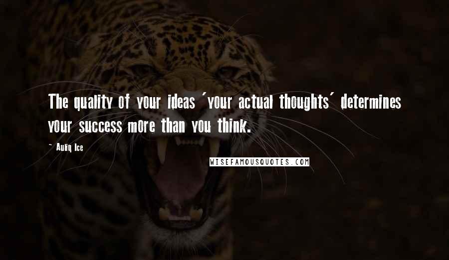 Auliq Ice Quotes: The quality of your ideas 'your actual thoughts' determines your success more than you think.