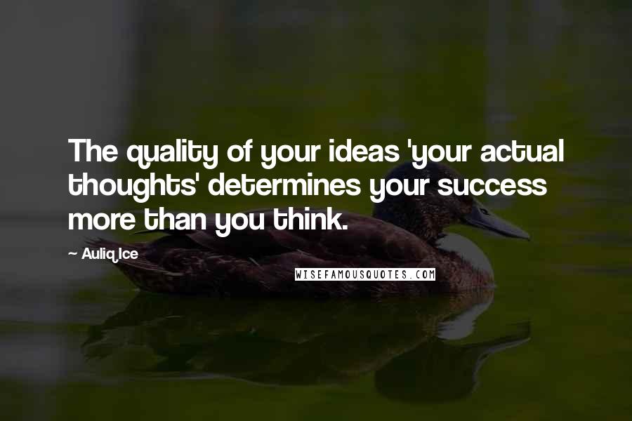 Auliq Ice Quotes: The quality of your ideas 'your actual thoughts' determines your success more than you think.