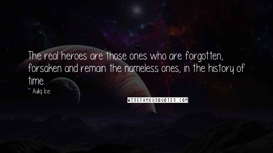 Auliq Ice Quotes: The real heroes are those ones who are forgotten, forsaken and remain the nameless ones, in the history of time.