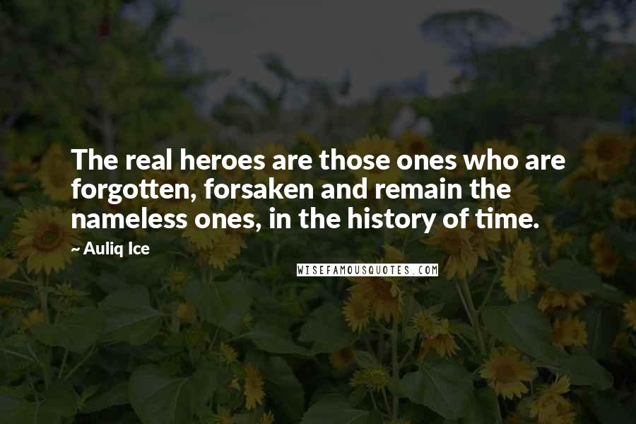 Auliq Ice Quotes: The real heroes are those ones who are forgotten, forsaken and remain the nameless ones, in the history of time.